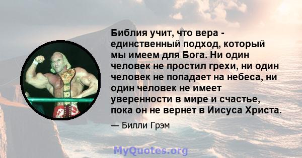 Библия учит, что вера - единственный подход, который мы имеем для Бога. Ни один человек не простил грехи, ни один человек не попадает на небеса, ни один человек не имеет уверенности в мире и счастье, пока он не вернет в 