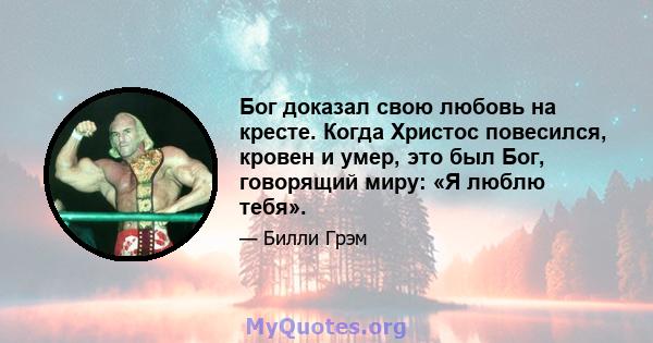 Бог доказал свою любовь на кресте. Когда Христос повесился, кровен и умер, это был Бог, говорящий миру: «Я люблю тебя».