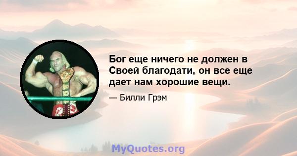 Бог еще ничего не должен в Своей благодати, он все еще дает нам хорошие вещи.