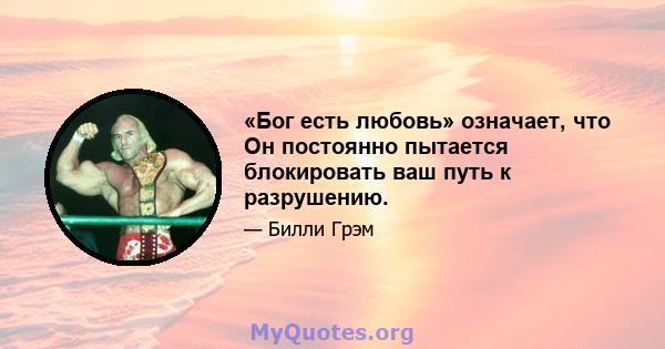 «Бог есть любовь» означает, что Он постоянно пытается блокировать ваш путь к разрушению.