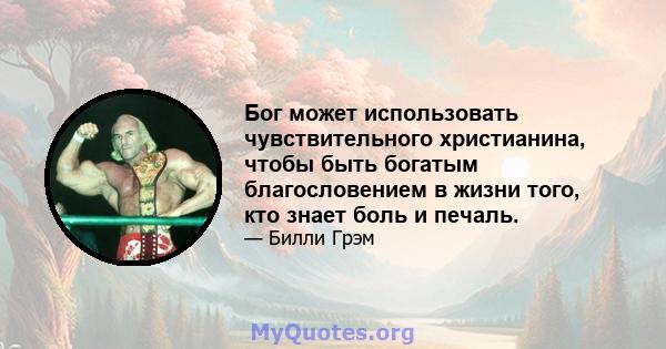 Бог может использовать чувствительного христианина, чтобы быть богатым благословением в жизни того, кто знает боль и печаль.