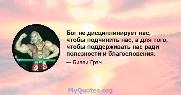 Бог не дисциплинирует нас, чтобы подчинить нас, а для того, чтобы поддерживать нас ради полезности и благословения.