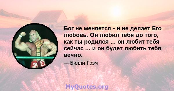 Бог не меняется - и не делает Его любовь. Он любил тебя до того, как ты родился ... он любит тебя сейчас ... и он будет любить тебя вечно.