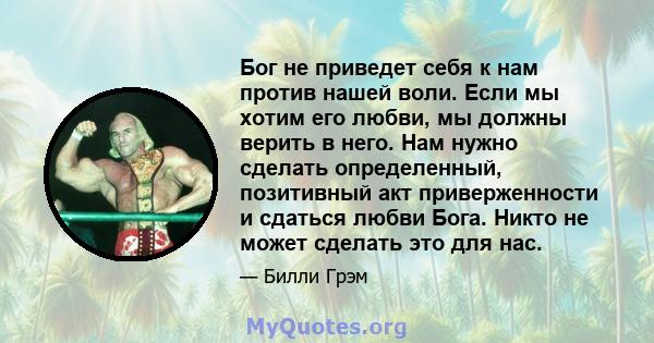 Бог не приведет себя к нам против нашей воли. Если мы хотим его любви, мы должны верить в него. Нам нужно сделать определенный, позитивный акт приверженности и сдаться любви Бога. Никто не может сделать это для нас.