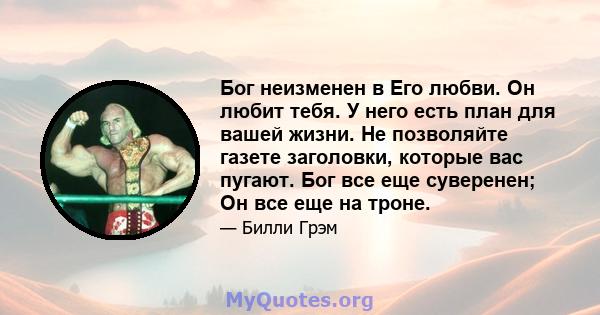 Бог неизменен в Его любви. Он любит тебя. У него есть план для вашей жизни. Не позволяйте газете заголовки, которые вас пугают. Бог все еще суверенен; Он все еще на троне.