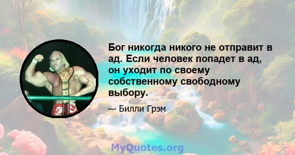 Бог никогда никого не отправит в ад. Если человек попадет в ад, он уходит по своему собственному свободному выбору.