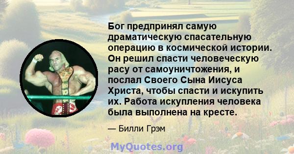 Бог предпринял самую драматическую спасательную операцию в космической истории. Он решил спасти человеческую расу от самоуничтожения, и послал Своего Сына Иисуса Христа, чтобы спасти и искупить их. Работа искупления