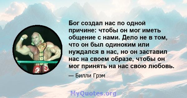 Бог создал нас по одной причине: чтобы он мог иметь общение с нами. Дело не в том, что он был одиноким или нуждался в нас, но он заставил нас на своем образе, чтобы он мог принять на нас свою любовь.