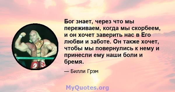 Бог знает, через что мы переживаем, когда мы скорбеем, и он хочет заверить нас в Его любви и заботе. Он также хочет, чтобы мы повернулись к нему и принесли ему наши боли и бремя.