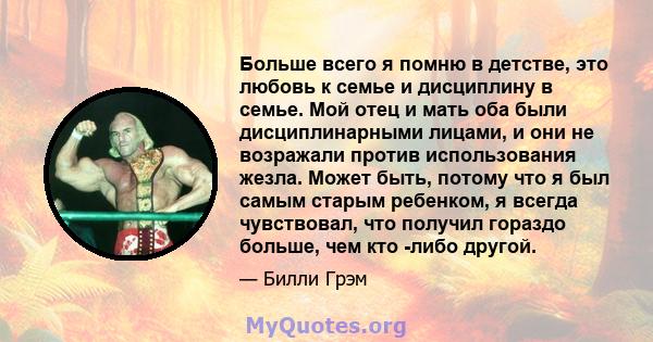 Больше всего я помню в детстве, это любовь к семье и дисциплину в семье. Мой отец и мать оба были дисциплинарными лицами, и они не возражали против использования жезла. Может быть, потому что я был самым старым