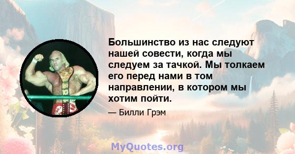 Большинство из нас следуют нашей совести, когда мы следуем за тачкой. Мы толкаем его перед нами в том направлении, в котором мы хотим пойти.