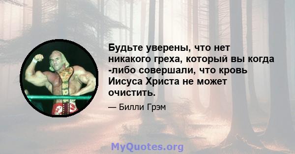 Будьте уверены, что нет никакого греха, который вы когда -либо совершали, что кровь Иисуса Христа не может очистить.