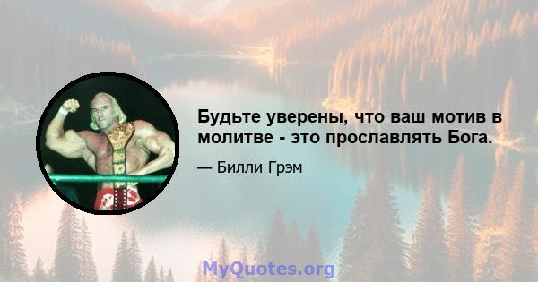 Будьте уверены, что ваш мотив в молитве - это прославлять Бога.