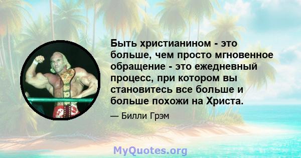 Быть христианином - это больше, чем просто мгновенное обращение - это ежедневный процесс, при котором вы становитесь все больше и больше похожи на Христа.