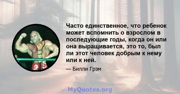 Часто единственное, что ребенок может вспомнить о взрослом в последующие годы, когда он или она выращивается, это то, был ли этот человек добрым к нему или к ней.