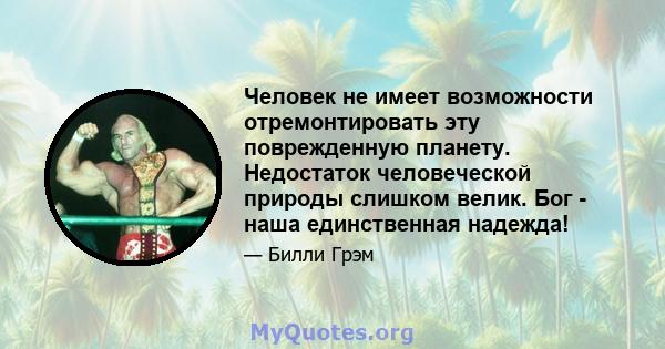 Человек не имеет возможности отремонтировать эту поврежденную планету. Недостаток человеческой природы слишком велик. Бог - наша единственная надежда!