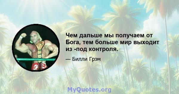 Чем дальше мы получаем от Бога, тем больше мир выходит из -под контроля.