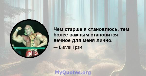 Чем старше я становлюсь, тем более важным становится вечное для меня лично.