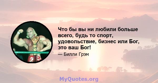 Что бы вы ни любили больше всего, будь то спорт, удовольствие, бизнес или Бог, это ваш Бог!