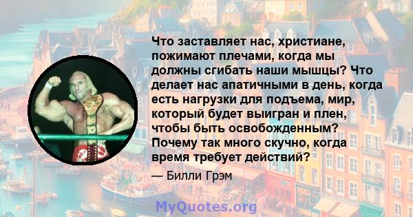 Что заставляет нас, христиане, пожимают плечами, когда мы должны сгибать наши мышцы? Что делает нас апатичными в день, когда есть нагрузки для подъема, мир, который будет выигран и плен, чтобы быть освобожденным? Почему 