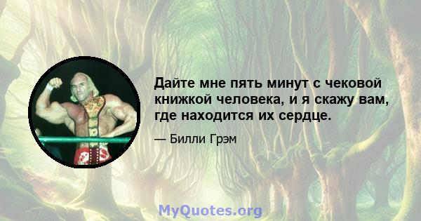 Дайте мне пять минут с чековой книжкой человека, и я скажу вам, где находится их сердце.