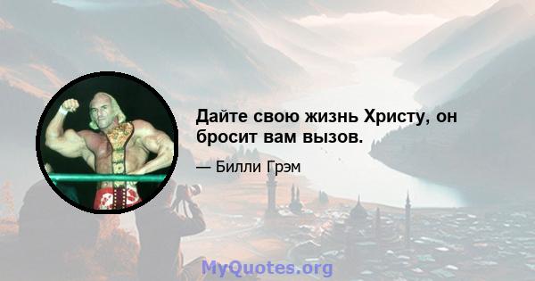 Дайте свою жизнь Христу, он бросит вам вызов.