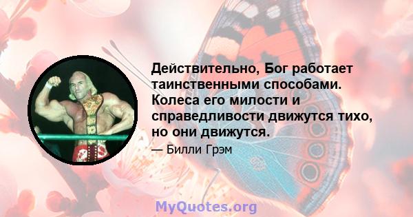 Действительно, Бог работает таинственными способами. Колеса его милости и справедливости движутся тихо, но они движутся.