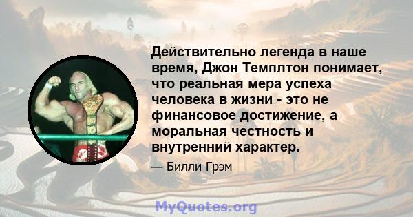 Действительно легенда в наше время, Джон Темплтон понимает, что реальная мера успеха человека в жизни - это не финансовое достижение, а моральная честность и внутренний характер.