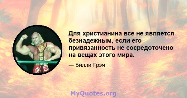 Для христианина все не является безнадежным, если его привязанность не сосредоточено на вещах этого мира.