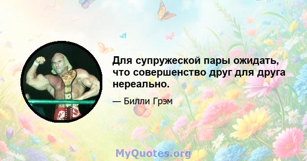 Для супружеской пары ожидать, что совершенство друг для друга нереально.