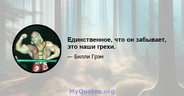 Единственное, что он забывает, это наши грехи.