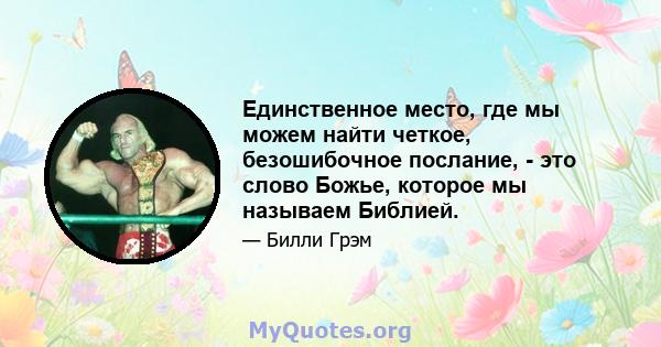 Единственное место, где мы можем найти четкое, безошибочное послание, - это слово Божье, которое мы называем Библией.