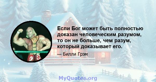 Если Бог может быть полностью доказан человеческим разумом, то он не больше, чем разум, который доказывает его.