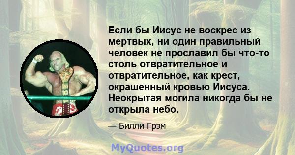 Если бы Иисус не воскрес из мертвых, ни один правильный человек не прославил бы что-то столь отвратительное и отвратительное, как крест, окрашенный кровью Иисуса. Неокрытая могила никогда бы не открыла небо.