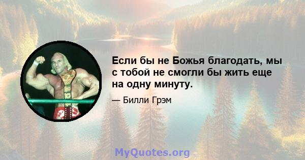 Если бы не Божья благодать, мы с тобой не смогли бы жить еще на одну минуту.