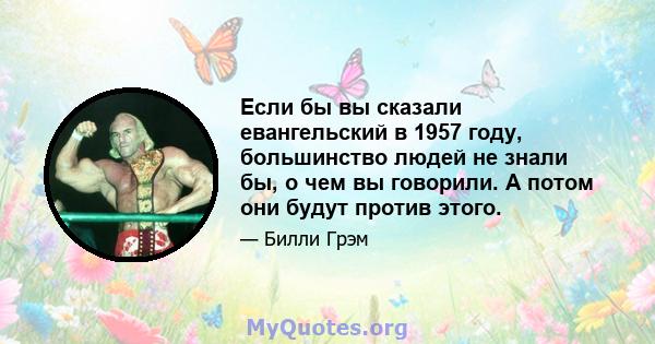 Если бы вы сказали евангельский в 1957 году, большинство людей не знали бы, о чем вы говорили. А потом они будут против этого.