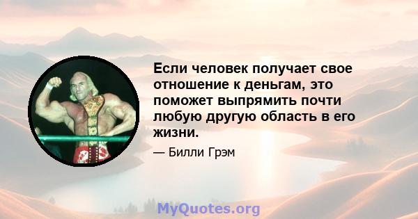 Если человек получает свое отношение к деньгам, это поможет выпрямить почти любую другую область в его жизни.