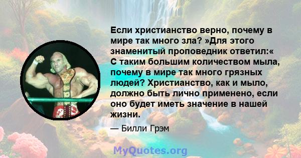 Если христианство верно, почему в мире так много зла? »Для этого знаменитый проповедник ответил:« С таким большим количеством мыла, почему в мире так много грязных людей? Христианство, как и мыло, должно быть лично