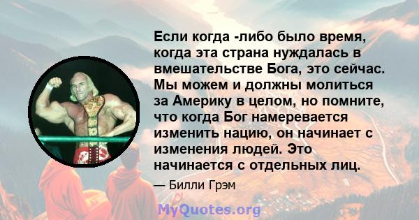 Если когда -либо было время, когда эта страна нуждалась в вмешательстве Бога, это сейчас. Мы можем и должны молиться за Америку в целом, но помните, что когда Бог намеревается изменить нацию, он начинает с изменения