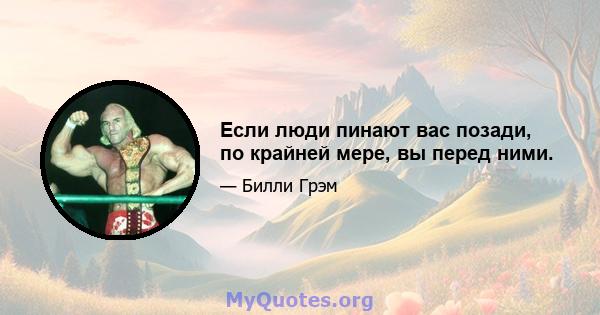 Если люди пинают вас позади, по крайней мере, вы перед ними.