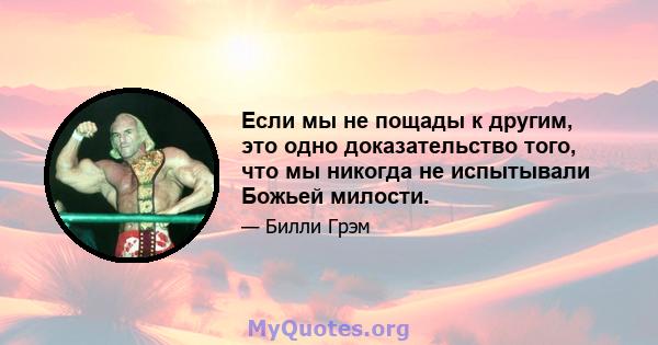 Если мы не пощады к другим, это одно доказательство того, что мы никогда не испытывали Божьей милости.