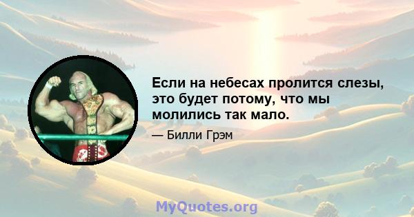 Если на небесах пролится слезы, это будет потому, что мы молились так мало.