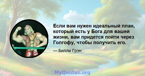 Если вам нужен идеальный план, который есть у Бога для вашей жизни, вам придется пойти через Голгофу, чтобы получить его.