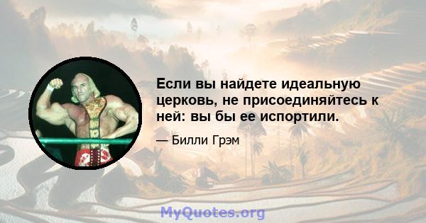 Если вы найдете идеальную церковь, не присоединяйтесь к ней: вы бы ее испортили.