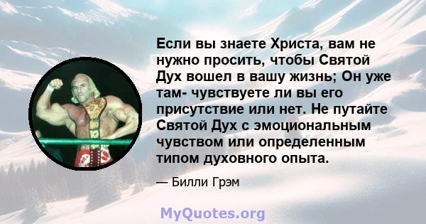 Если вы знаете Христа, вам не нужно просить, чтобы Святой Дух вошел в вашу жизнь; Он уже там- чувствуете ли вы его присутствие или нет. Не путайте Святой Дух с эмоциональным чувством или определенным типом духовного