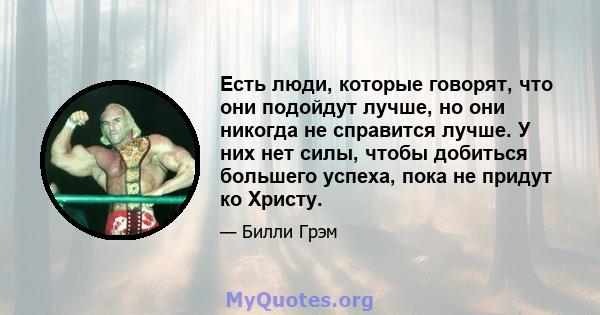 Есть люди, которые говорят, что они подойдут лучше, но они никогда не справится лучше. У них нет силы, чтобы добиться большего успеха, пока не придут ко Христу.