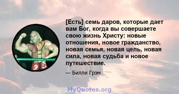 [Есть] семь даров, которые дает вам Бог, когда вы совершаете свою жизнь Христу: новые отношения, новое гражданство, новая семья, новая цель, новая сила, новая судьба и новое путешествие.