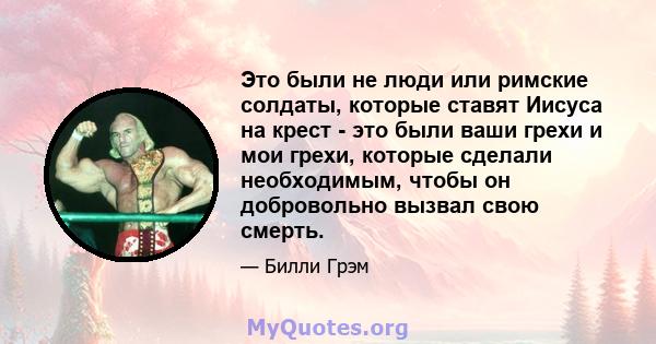 Это были не люди или римские солдаты, которые ставят Иисуса на крест - это были ваши грехи и мои грехи, которые сделали необходимым, чтобы он добровольно вызвал свою смерть.