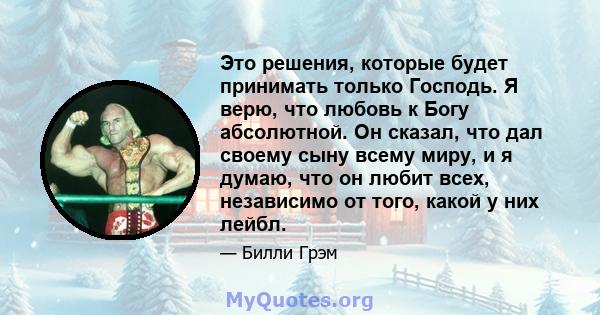 Это решения, которые будет принимать только Господь. Я верю, что любовь к Богу абсолютной. Он сказал, что дал своему сыну всему миру, и я думаю, что он любит всех, независимо от того, какой у них лейбл.