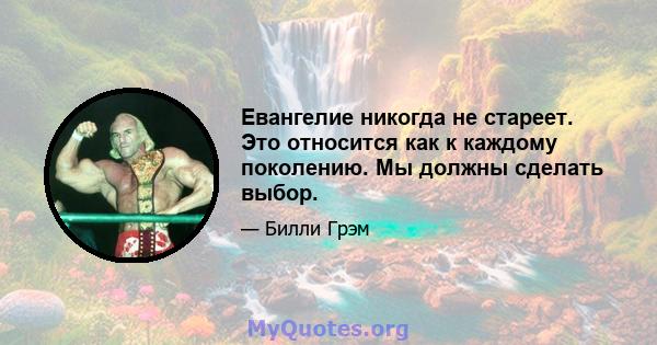 Евангелие никогда не стареет. Это относится как к каждому поколению. Мы должны сделать выбор.